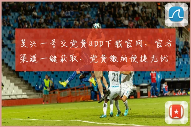 复兴一号交党费app下载官网，官方渠道一键获取，党费缴纳便捷无忧，三步轻松完成。