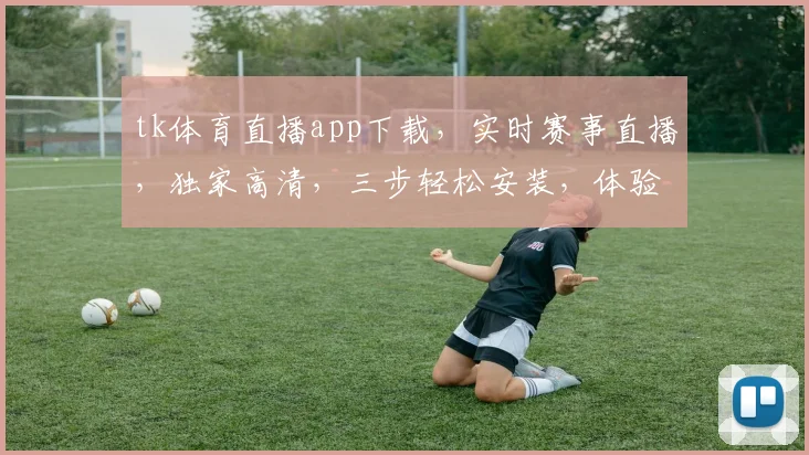 tk体育直播app下载，实时赛事直播，独家高清，三步轻松安装，体验精彩瞬间，不容错过