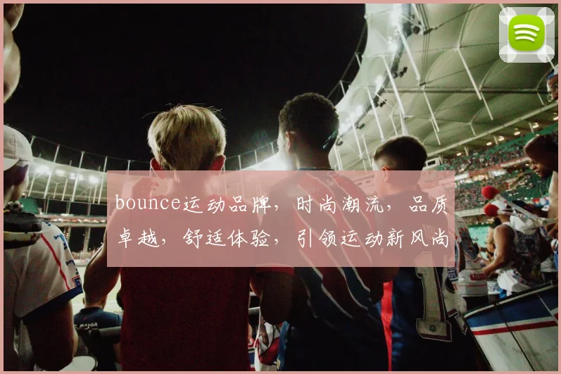 bounce运动品牌，时尚潮流，品质卓越，舒适体验，引领运动新风尚，必看