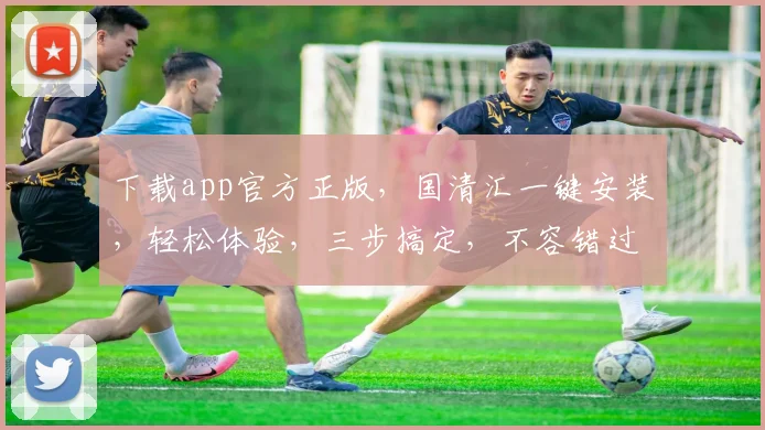 下载app官方正版，国清汇一键安装，轻松体验，三步搞定，不容错过，快来下载