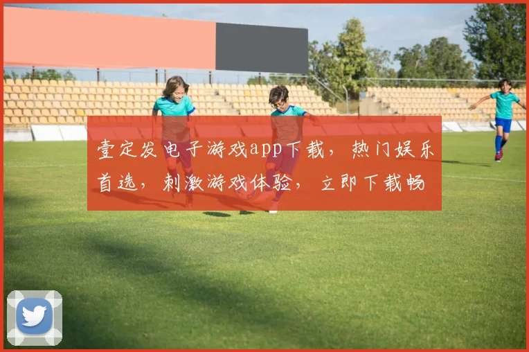 壹定发电子游戏app下载，热门娱乐首选，刺激游戏体验，立即下载畅玩