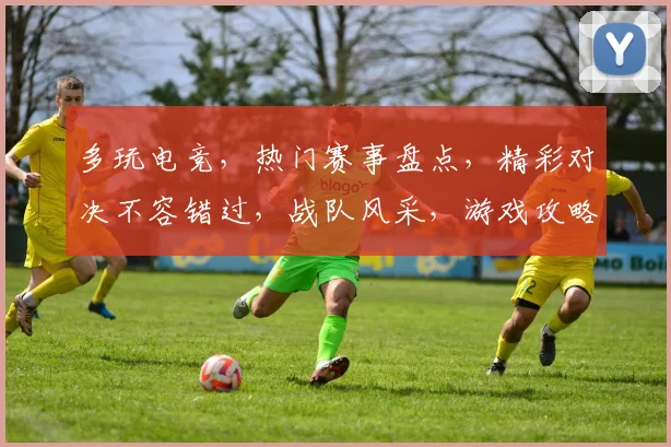 多玩电竞，热门赛事盘点，精彩对决不容错过，战队风采，游戏攻略，一网打尽