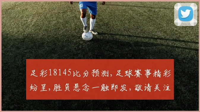 足彩18145比分预测,足球赛事精彩纷呈,胜负悬念一触即发,敬请关注