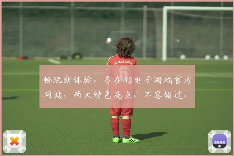 畅玩新体验，尽在ng电子游戏官方网站，两大特色亮点，不容错过，立即加入
