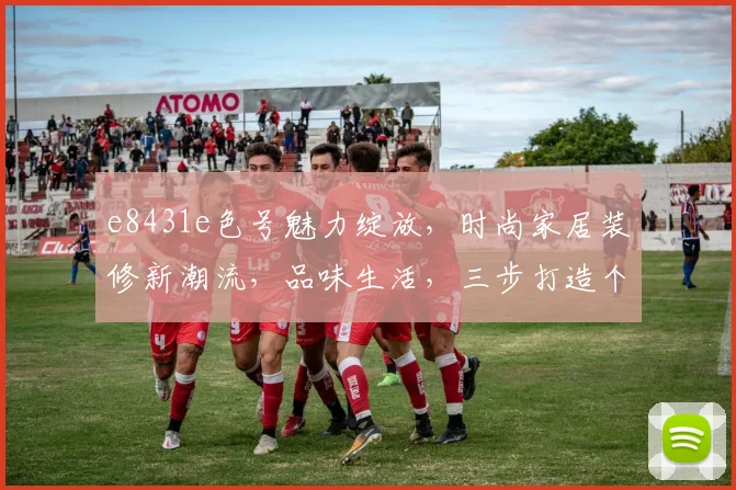 e8431e色号魅力绽放，时尚家居装修新潮流，品味生活，三步打造个性空间，家居美学，一触即发