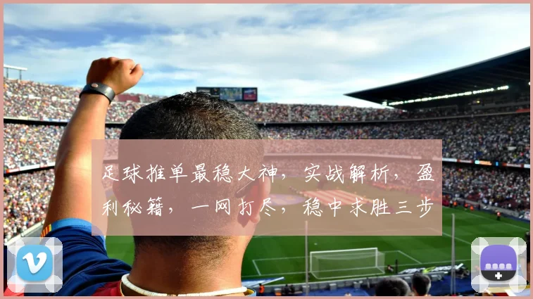 足球推单最稳大神，实战解析，盈利秘籍，一网打尽，稳中求胜三步法，轻松驾驭