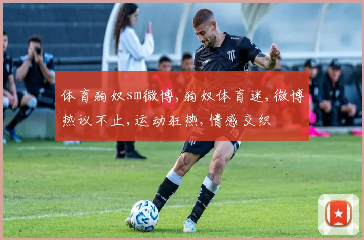 体育狗奴sm微博,狗奴体育迷,微博热议不止,运动狂热,情感交织