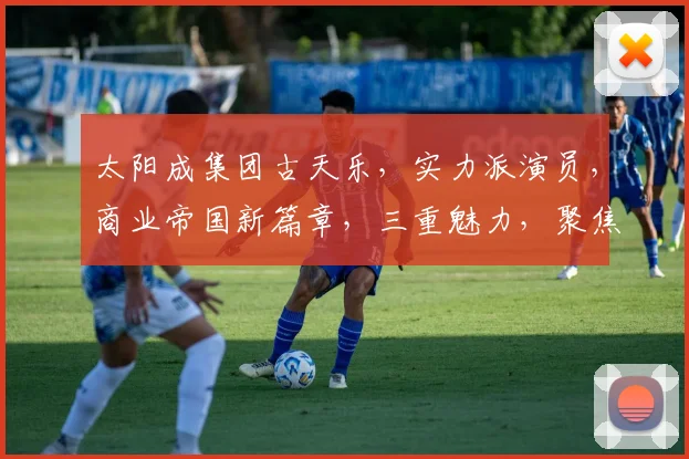 太阳成集团古天乐，实力派演员，商业帝国新篇章，三重魅力，聚焦关注