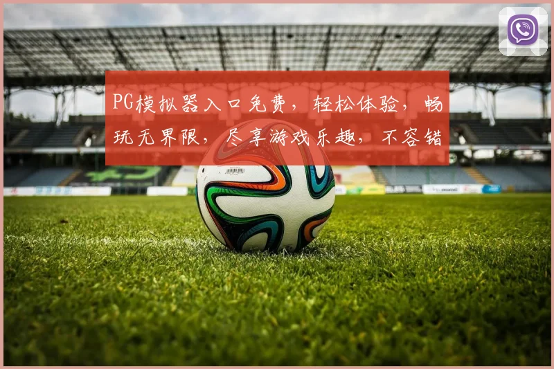 PG模拟器入口免费，轻松体验，畅玩无界限，尽享游戏乐趣，不容错过