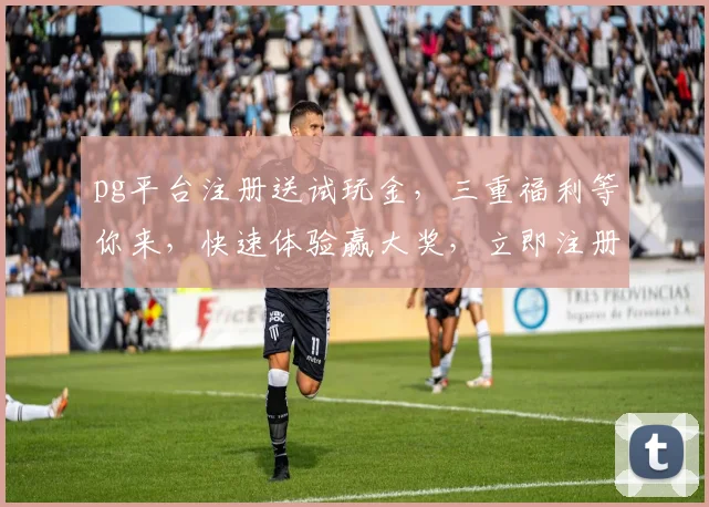 pg平台注册送试玩金，三重福利等你来，快速体验赢大奖，立即注册，惊喜不断